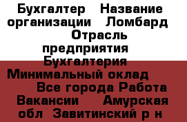 Бухгалтер › Название организации ­ Ломбард №1 › Отрасль предприятия ­ Бухгалтерия › Минимальный оклад ­ 11 000 - Все города Работа » Вакансии   . Амурская обл.,Завитинский р-н